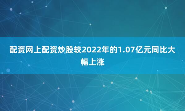 配资网上配资炒股较2022年的1.07亿元同比大幅上涨