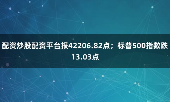 配资炒股配资平台报42206.82点；标普500指数跌13.03点