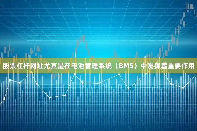股票杠杆网址尤其是在电池管理系统（BMS）中发挥着重要作用