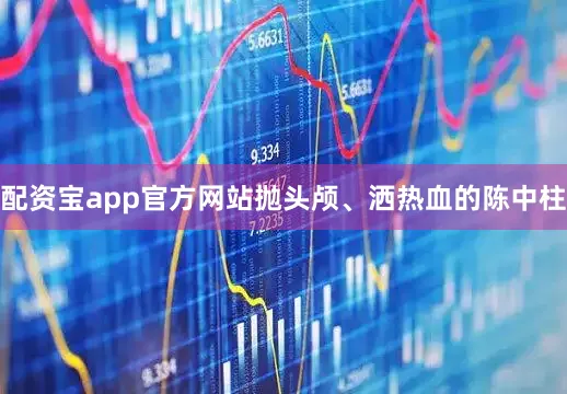 配资宝app官方网站抛头颅、洒热血的陈中柱