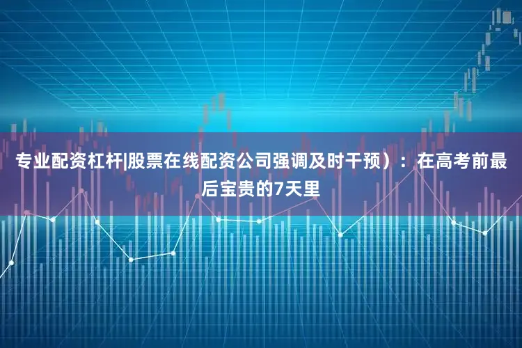 专业配资杠杆|股票在线配资公司强调及时干预）：在高考前最后宝贵的7天里