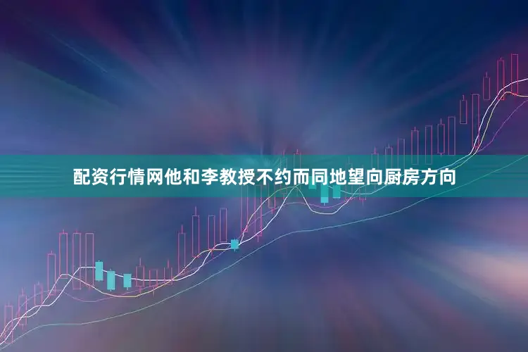 配资行情网他和李教授不约而同地望向厨房方向