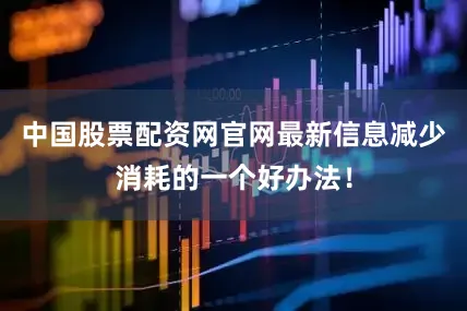 中国股票配资网官网最新信息减少消耗的一个好办法！