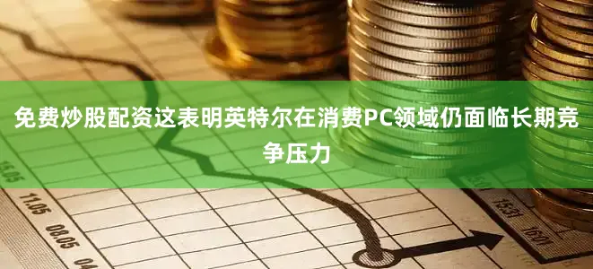 免费炒股配资这表明英特尔在消费PC领域仍面临长期竞争压力