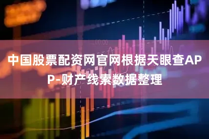 中国股票配资网官网根据天眼查APP-财产线索数据整理