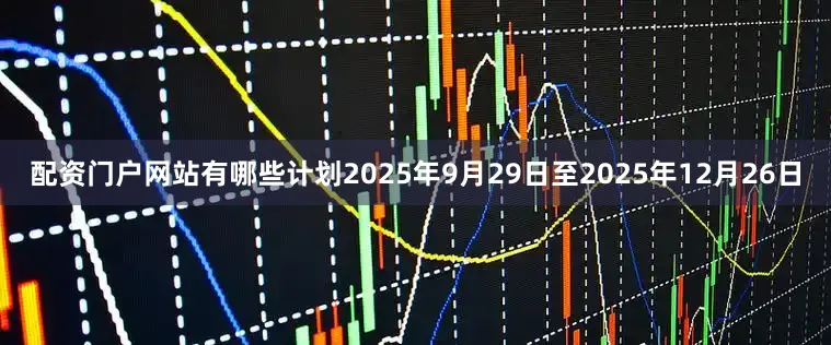 配资门户网站有哪些计划2025年9月29日至2025年12月26日
