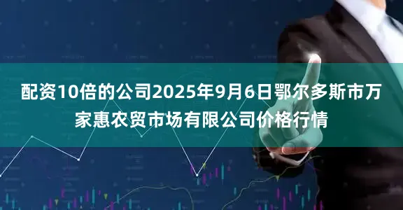 配资10倍的公司2025年9月6日鄂尔多斯市万家惠农贸市场有限公司价格行情