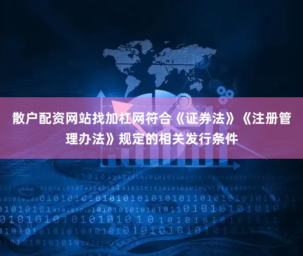 散户配资网站找加杠网符合《证券法》《注册管理办法》规定的相关发行条件