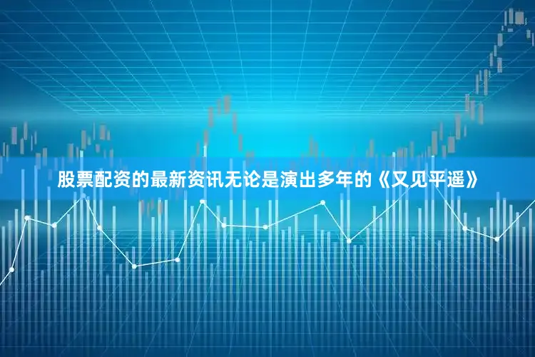 股票配资的最新资讯无论是演出多年的《又见平遥》