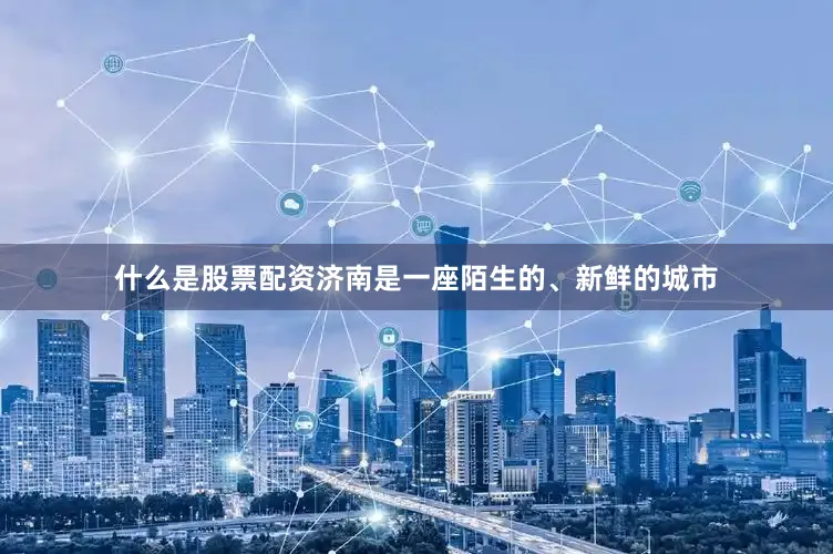 什么是股票配资济南是一座陌生的、新鲜的城市