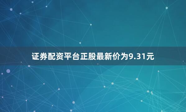 证券配资平台正股最新价为9.31元