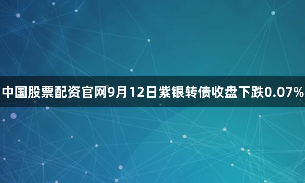 中国股票配资官网9月12日紫银转债收盘下跌0.07%