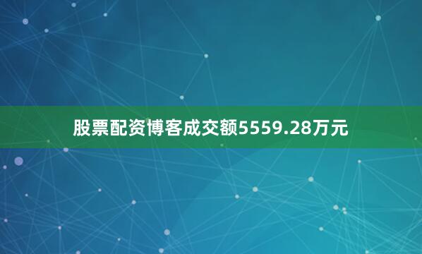 股票配资博客成交额5559.28万元