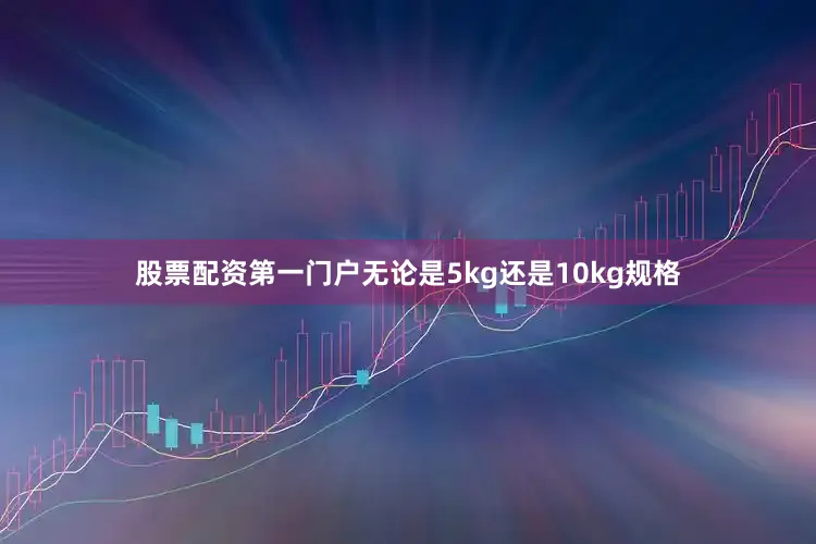 股票配资第一门户无论是5kg还是10kg规格