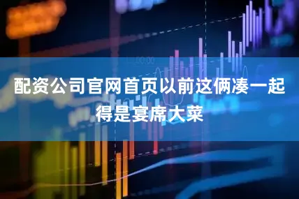 配资公司官网首页以前这俩凑一起得是宴席大菜