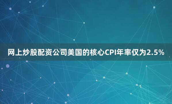 网上炒股配资公司美国的核心CPI年率仅为2.5%