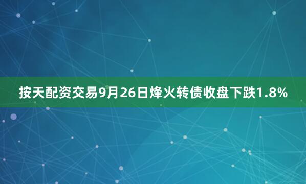 按天配资交易9月26日烽火转债收盘下跌1.8%
