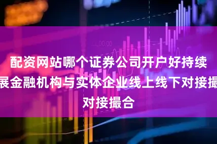 配资网站哪个证券公司开户好持续开展金融机构与实体企业线上线下对接撮合