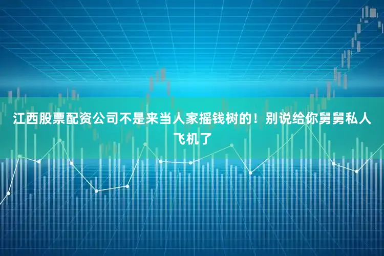 江西股票配资公司不是来当人家摇钱树的！别说给你舅舅私人飞机了