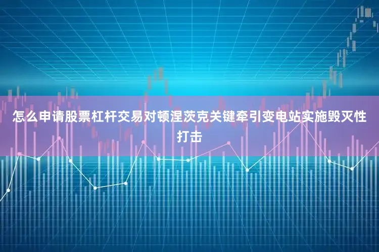 怎么申请股票杠杆交易对顿涅茨克关键牵引变电站实施毁灭性打击