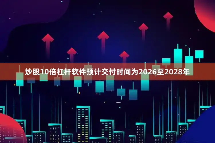 炒股10倍杠杆软件预计交付时间为2026至2028年