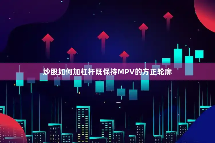 炒股如何加杠杆既保持MPV的方正轮廓