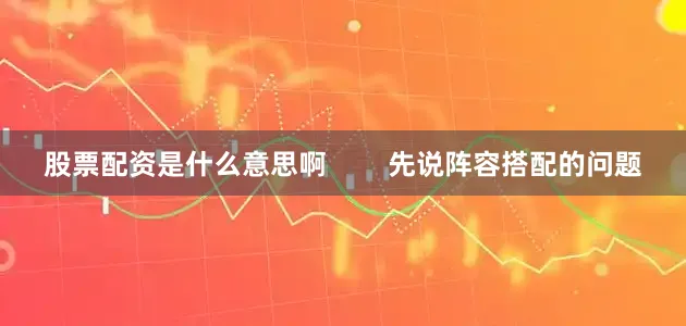 股票配资是什么意思啊        先说阵容搭配的问题